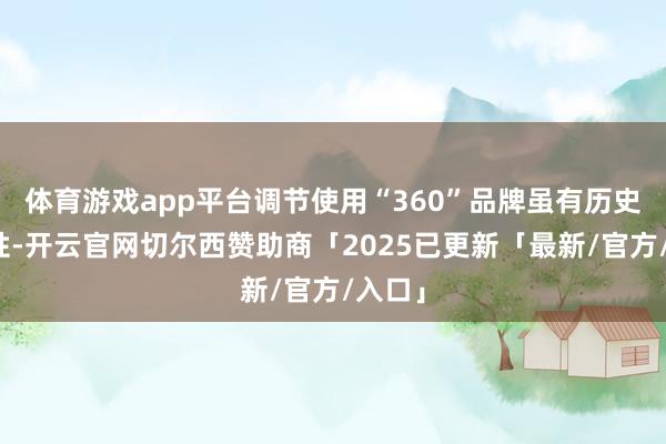 体育游戏app平台调节使用“360”品牌虽有历史延续性-开云官网切尔西赞助商「2025已更新「最新/官方/入口」