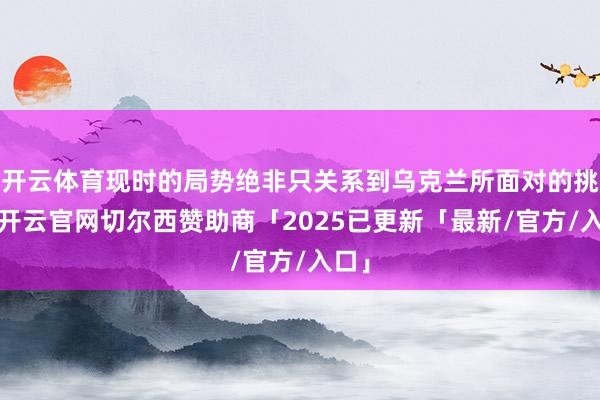 开云体育现时的局势绝非只关系到乌克兰所面对的挑战-开云官网切尔西赞助商「2025已更新「最新/官方/入口」