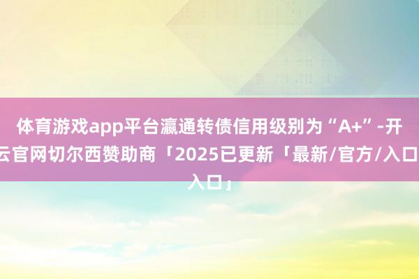 体育游戏app平台瀛通转债信用级别为“A+”-开云官网切尔西赞助商「2025已更新「最新/官方/入口」