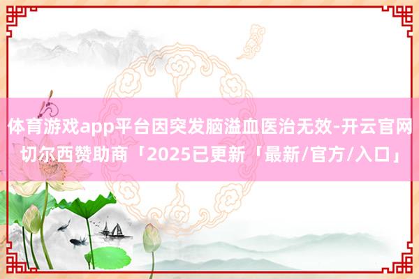 体育游戏app平台因突发脑溢血医治无效-开云官网切尔西赞助商「2025已更新「最新/官方/入口」