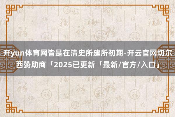 开yun体育网皆是在清史所建所初期-开云官网切尔西赞助商「2025已更新「最新/官方/入口」