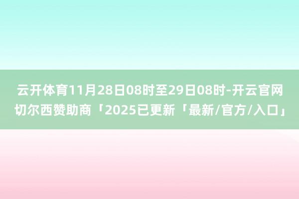 云开体育11月28日08时至29日08时-开云官网切尔西赞助商「2025已更新「最新/官方/入口」