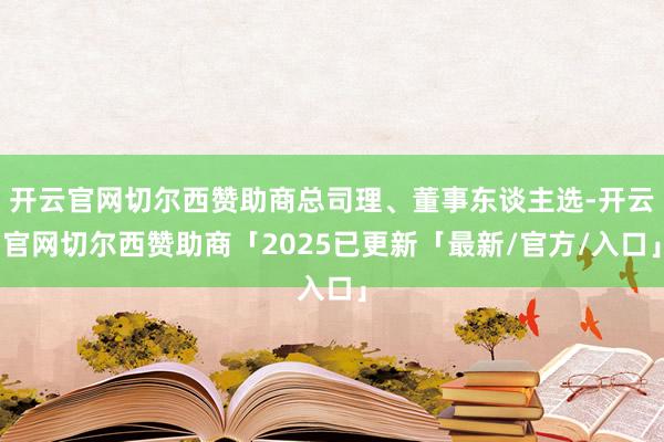 开云官网切尔西赞助商总司理、董事东谈主选-开云官网切尔西赞助商「2025已更新「最新/官方/入口」