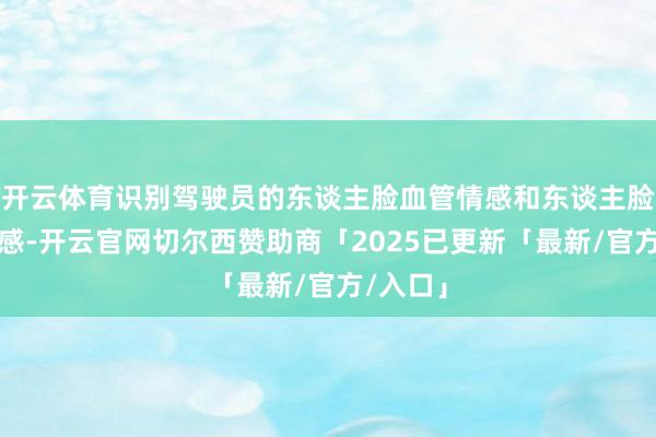 开云体育识别驾驶员的东谈主脸血管情感和东谈主脸前庭情感-开云官网切尔西赞助商「2025已更新「最新/官方/入口」