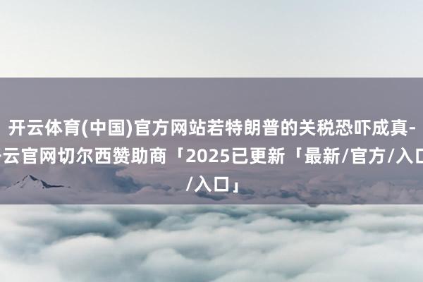 开云体育(中国)官方网站若特朗普的关税恐吓成真-开云官网切尔西赞助商「2025已更新「最新/官方/入口」