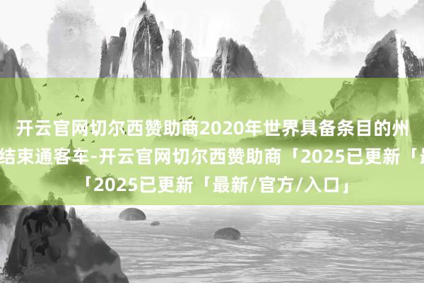 开云官网切尔西赞助商2020年世界具备条目的州里和建制村全部结束通客车-开云官网切尔西赞助商「2025已更新「最新/官方/入口」