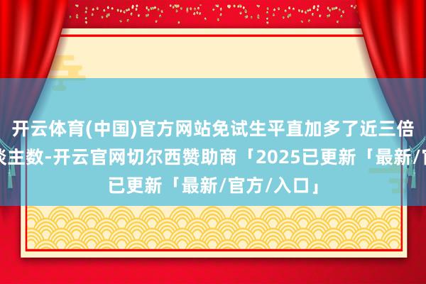 开云体育(中国)官方网站免试生平直加多了近三倍的报考东谈主数-开云官网切尔西赞助商「2025已更新「最新/官方/入口」