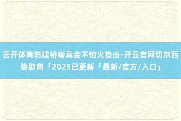 云开体育陈建桥磨真金不怕火指出-开云官网切尔西赞助商「2025已更新「最新/官方/入口」
