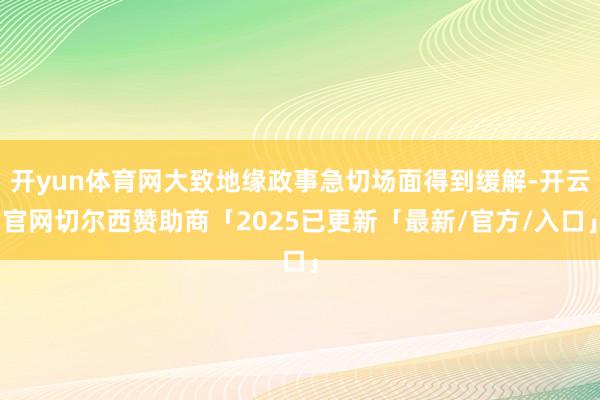 开yun体育网大致地缘政事急切场面得到缓解-开云官网切尔西赞助商「2025已更新「最新/官方/入口」
