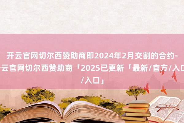 开云官网切尔西赞助商即2024年2月交割的合约-开云官网切尔西赞助商「2025已更新「最新/官方/入口」