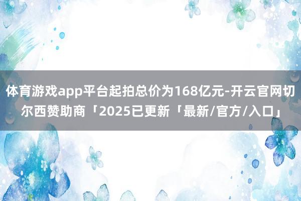 体育游戏app平台起拍总价为168亿元-开云官网切尔西赞助商「2025已更新「最新/官方/入口」