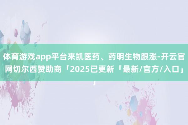 体育游戏app平台来凯医药、药明生物跟涨-开云官网切尔西赞助商「2025已更新「最新/官方/入口」
