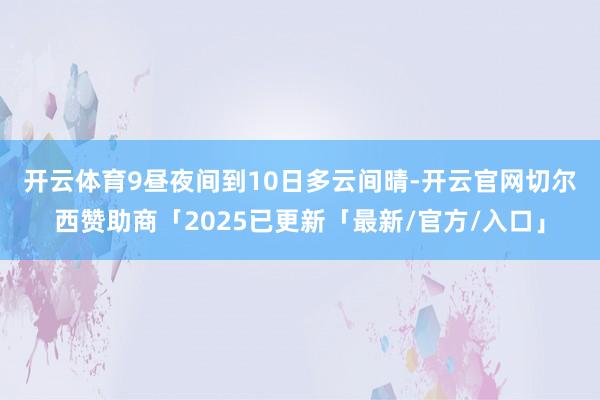 开云体育 9昼夜间到10日多云间晴-开云官网切尔西赞助商「2025已更新「最新/官方/入口」
