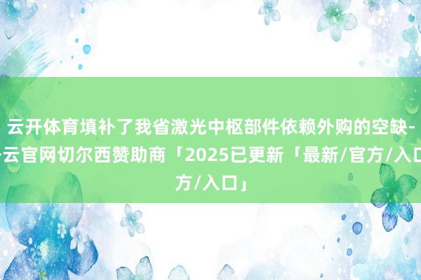 云开体育填补了我省激光中枢部件依赖外购的空缺-开云官网切尔西赞助商「2025已更新「最新/官方/入口」