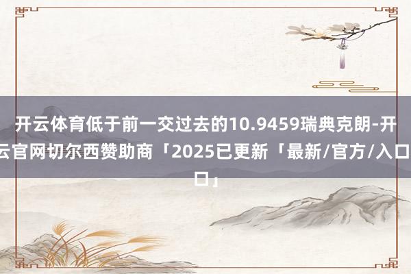 开云体育低于前一交过去的10.9459瑞典克朗-开云官网切尔西赞助商「2025已更新「最新/官方/入口」