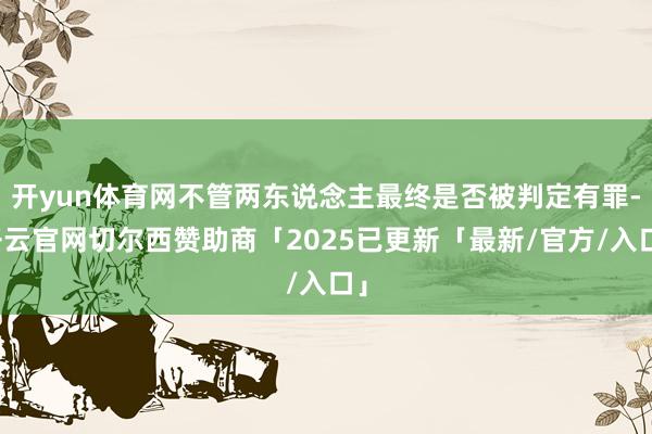 开yun体育网不管两东说念主最终是否被判定有罪-开云官网切尔西赞助商「2025已更新「最新/官方/入口」