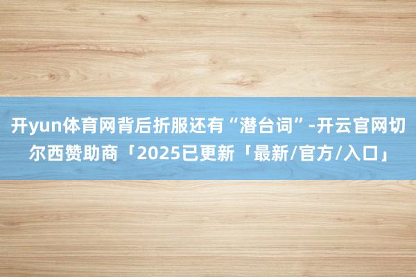 开yun体育网背后折服还有“潜台词”-开云官网切尔西赞助商「2025已更新「最新/官方/入口」