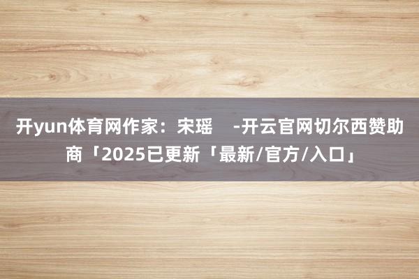 开yun体育网作家：宋瑶    -开云官网切尔西赞助商「2025已更新「最新/官方/入口」
