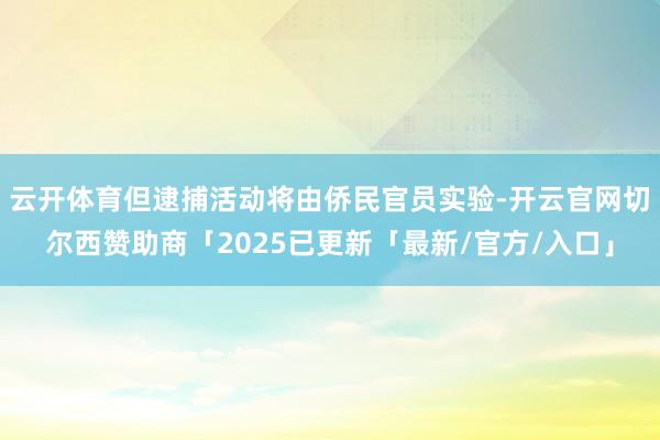 云开体育但逮捕活动将由侨民官员实验-开云官网切尔西赞助商「2025已更新「最新/官方/入口」