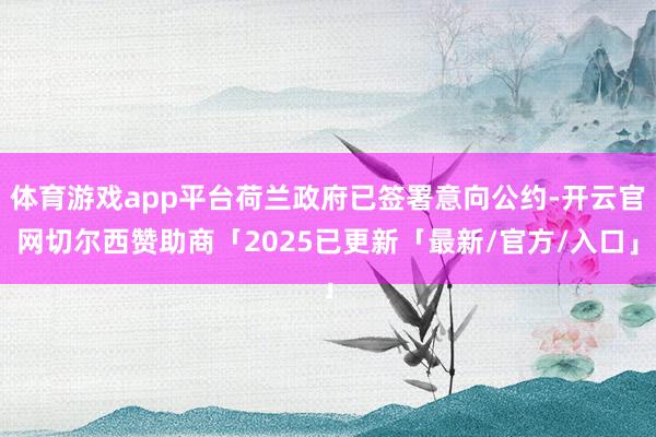 体育游戏app平台荷兰政府已签署意向公约-开云官网切尔西赞助商「2025已更新「最新/官方/入口」