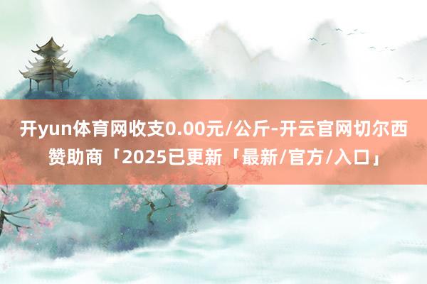 开yun体育网收支0.00元/公斤-开云官网切尔西赞助商「2025已更新「最新/官方/入口」