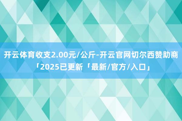 开云体育收支2.00元/公斤-开云官网切尔西赞助商「2025已更新「最新/官方/入口」
