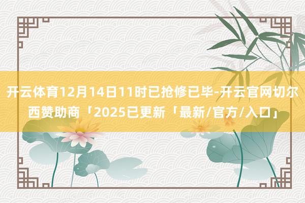 开云体育12月14日11时已抢修已毕-开云官网切尔西赞助商「2025已更新「最新/官方/入口」