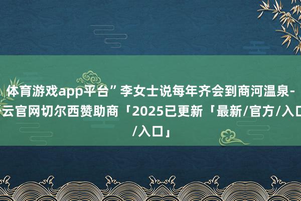 体育游戏app平台”李女士说每年齐会到商河温泉-开云官网切尔西赞助商「2025已更新「最新/官方/入口」