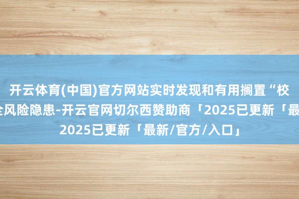 开云体育(中国)官方网站实时发现和有用搁置“校园餐”食物安全风险隐患-开云官网切尔西赞助商「2025已更新「最新/官方/入口」