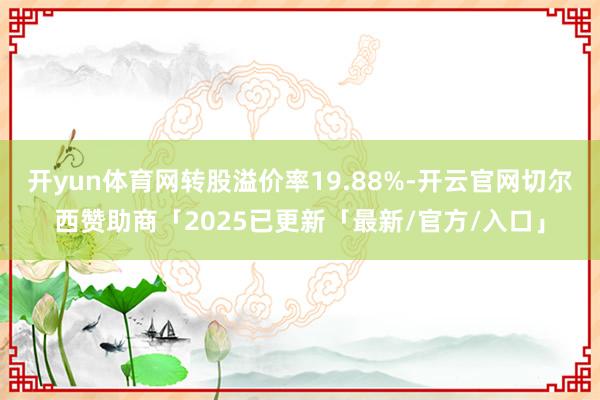 开yun体育网转股溢价率19.88%-开云官网切尔西赞助商「2025已更新「最新/官方/入口」