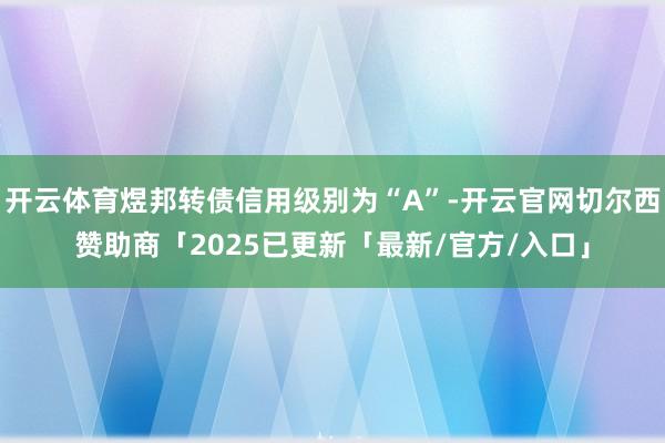开云体育煜邦转债信用级别为“A”-开云官网切尔西赞助商「2025已更新「最新/官方/入口」