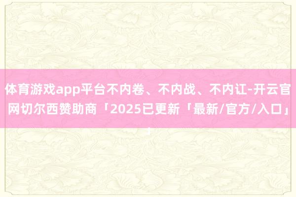 体育游戏app平台不内卷、不内战、不内讧-开云官网切尔西赞助商「2025已更新「最新/官方/入口」