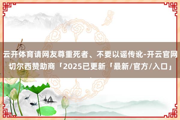 云开体育请网友尊重死者、不要以谣传讹-开云官网切尔西赞助商「2025已更新「最新/官方/入口」