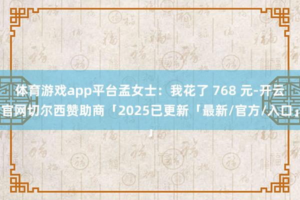 体育游戏app平台孟女士：我花了 768 元-开云官网切尔西赞助商「2025已更新「最新/官方/入口」