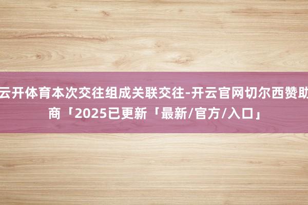 云开体育本次交往组成关联交往-开云官网切尔西赞助商「2025已更新「最新/官方/入口」