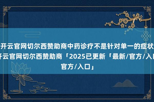 开云官网切尔西赞助商中药诊疗不是针对单一的症状-开云官网切尔西赞助商「2025已更新「最新/官方/入口」