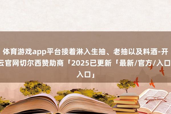 体育游戏app平台接着淋入生抽、老抽以及料酒-开云官网切尔西赞助商「2025已更新「最新/官方/入口」