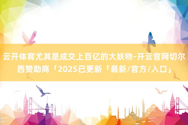 云开体育尤其是成交上百亿的大妖物-开云官网切尔西赞助商「2025已更新「最新/官方/入口」