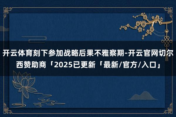 开云体育刻下参加战略后果不雅察期-开云官网切尔西赞助商「2025已更新「最新/官方/入口」