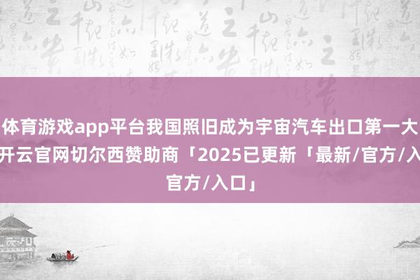 体育游戏app平台我国照旧成为宇宙汽车出口第一大国-开云官网切尔西赞助商「2025已更新「最新/官方/入口」