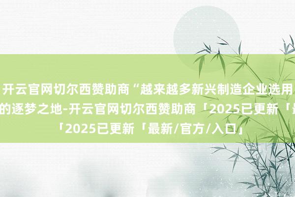开云官网切尔西赞助商“越来越多新兴制造企业选用将南沙行动我方的逐梦之地-开云官网切尔西赞助商「2025已更新「最新/官方/入口」