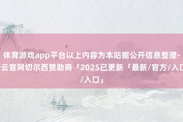 体育游戏app平台以上内容为本站据公开信息整理-开云官网切尔西赞助商「2025已更新「最新/官方/入口」