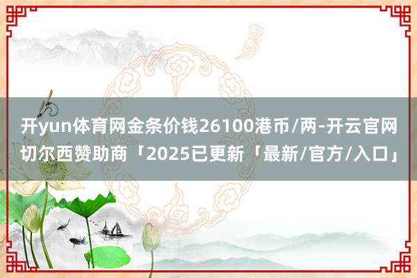 开yun体育网金条价钱26100港币/两-开云官网切尔西赞助商「2025已更新「最新/官方/入口」