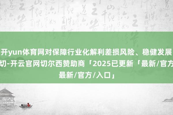 开yun体育网对保障行业化解利差损风险、稳健发展极端迫切-开云官网切尔西赞助商「2025已更新「最新/官方/入口」