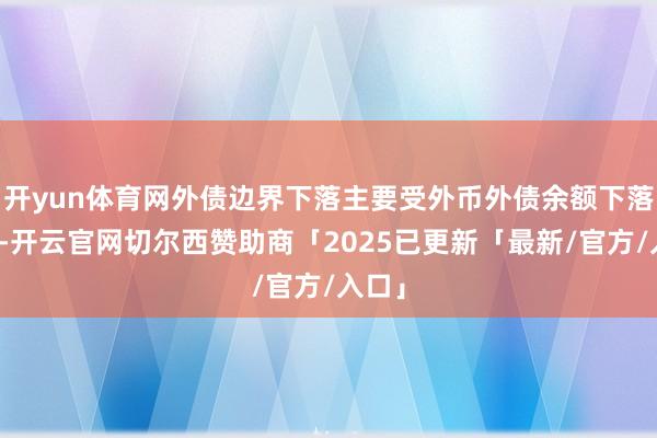 开yun体育网外债边界下落主要受外币外债余额下落影响-开云官网切尔西赞助商「2025已更新「最新/官方/入口」