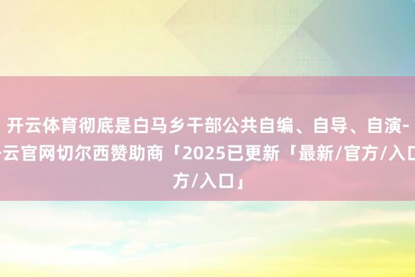 开云体育彻底是白马乡干部公共自编、自导、自演-开云官网切尔西赞助商「2025已更新「最新/官方/入口」