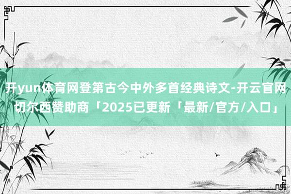 开yun体育网登第古今中外多首经典诗文-开云官网切尔西赞助商「2025已更新「最新/官方/入口」