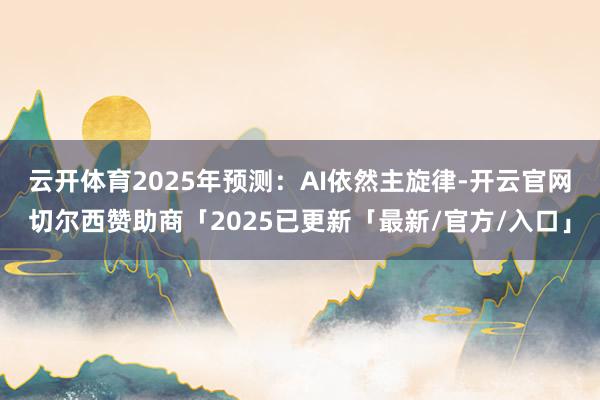 云开体育　　2025年预测：AI依然主旋律-开云官网切尔西赞助商「2025已更新「最新/官方/入口」