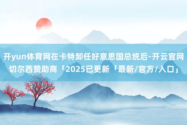 开yun体育网在卡特卸任好意思国总统后-开云官网切尔西赞助商「2025已更新「最新/官方/入口」