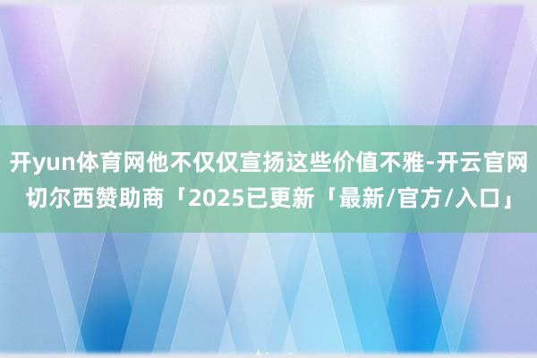 开yun体育网他不仅仅宣扬这些价值不雅-开云官网切尔西赞助商「2025已更新「最新/官方/入口」